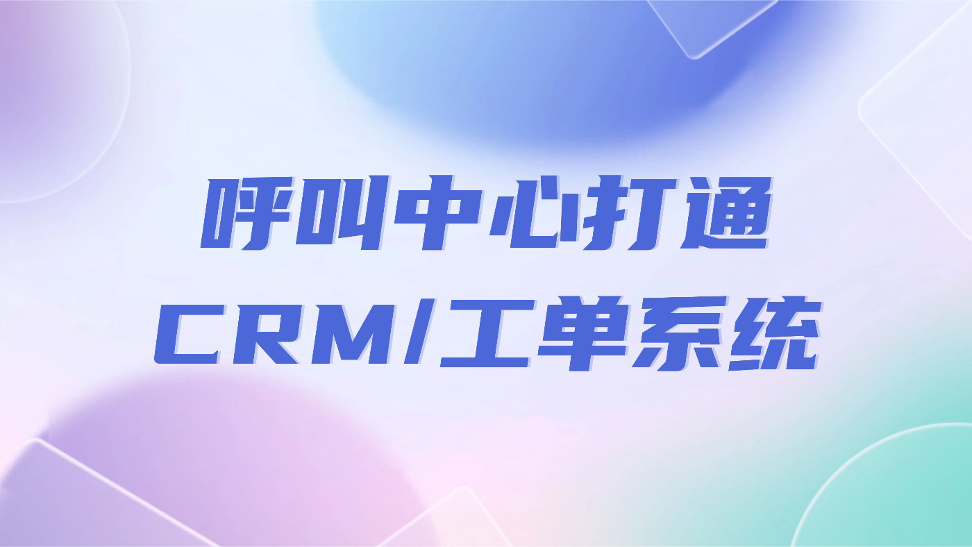 解密2025呼叫中心：如何打通CRM/工单系统，实现来电记录与处理状态全统一