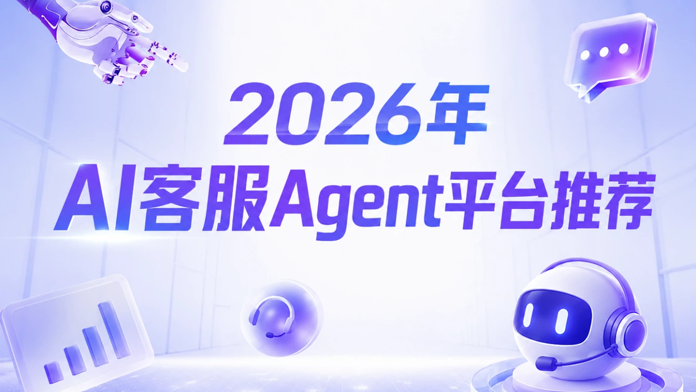 2026年AI客服Agent平台推荐：企业级客服系统怎么选？