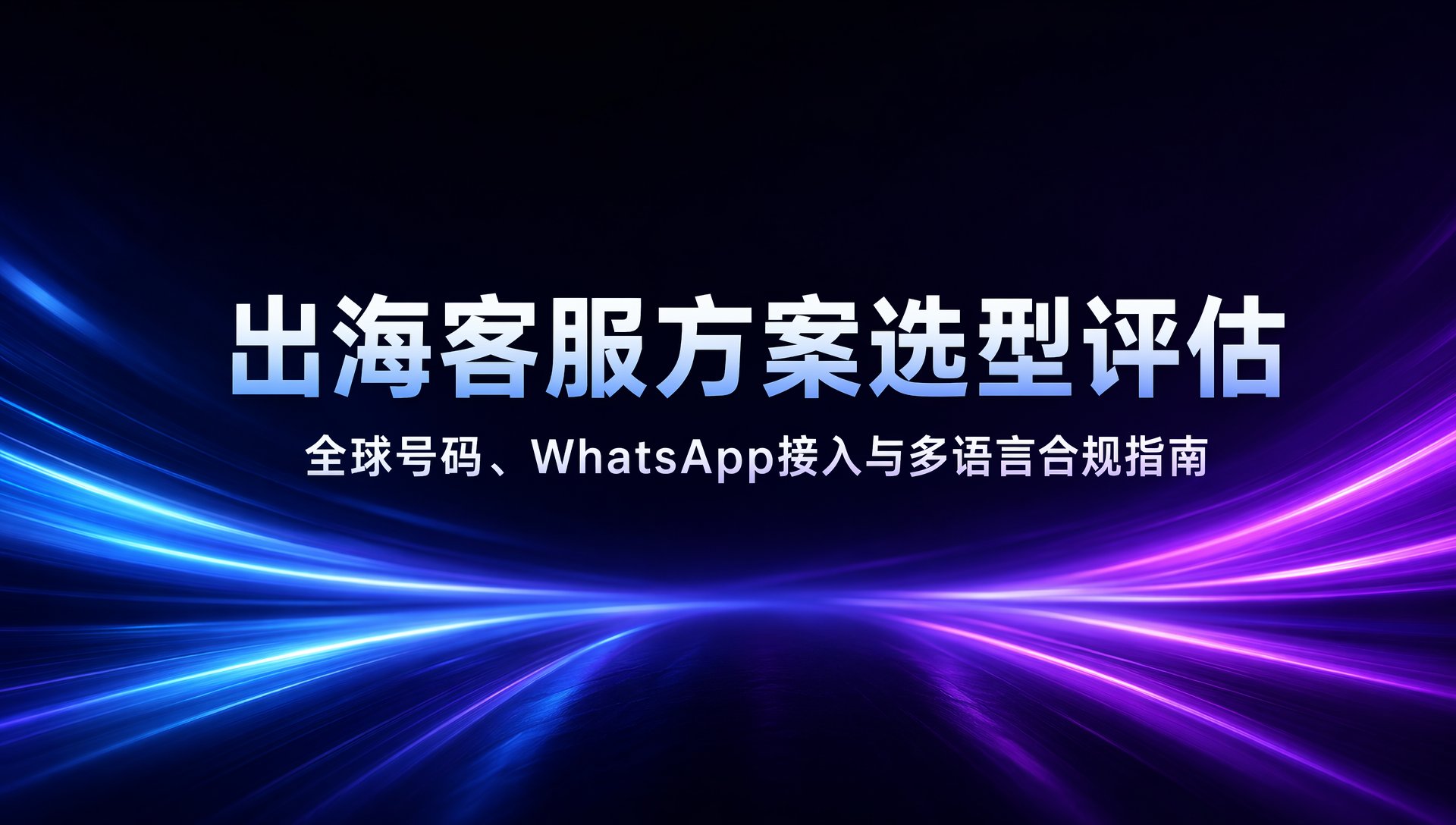 出海客服方案选型评估：全球号码、WhatsApp接入与多语言合规指南