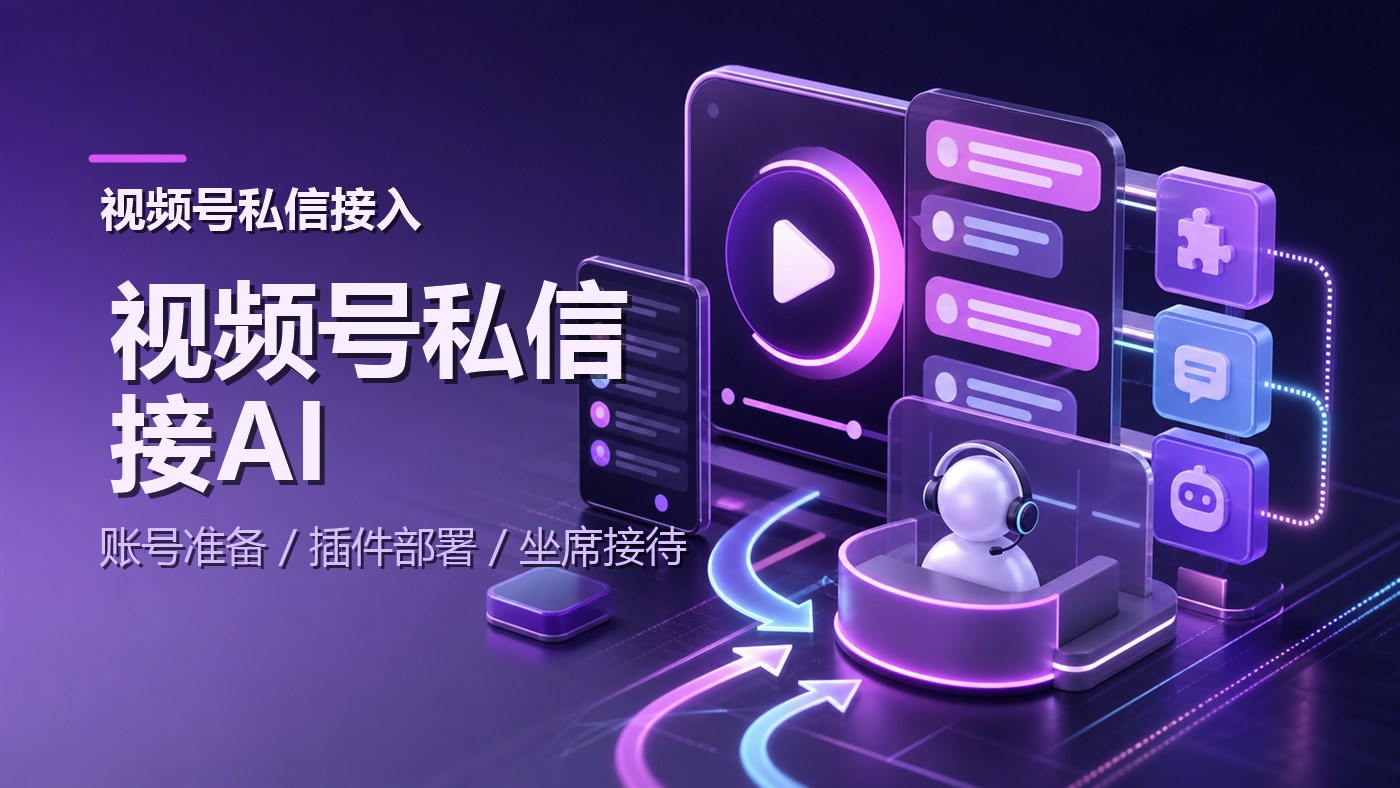 视频号私信怎么接入AI客服？账号准备、插件部署与坐席接待