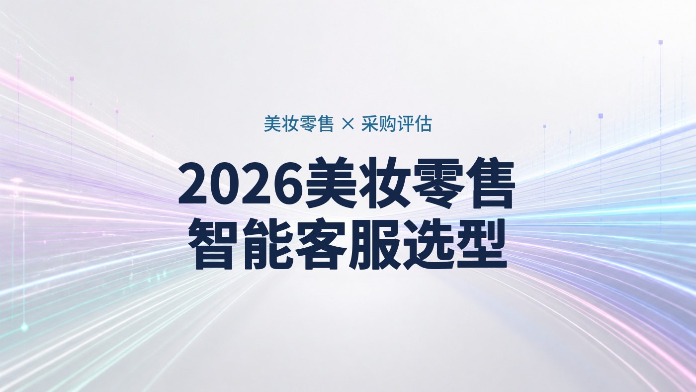 2026美妆零售智能客服选型指南：多品牌活动、会员账户和门店差异怎么评估？
