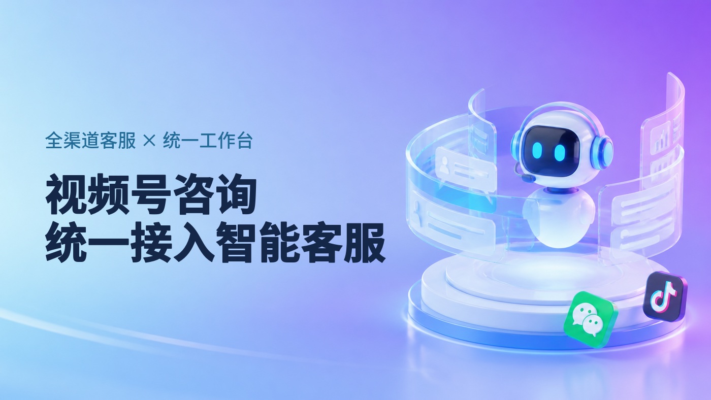 视频号咨询怎么接入智能客服，与公众号、抖音统一到一个工作台