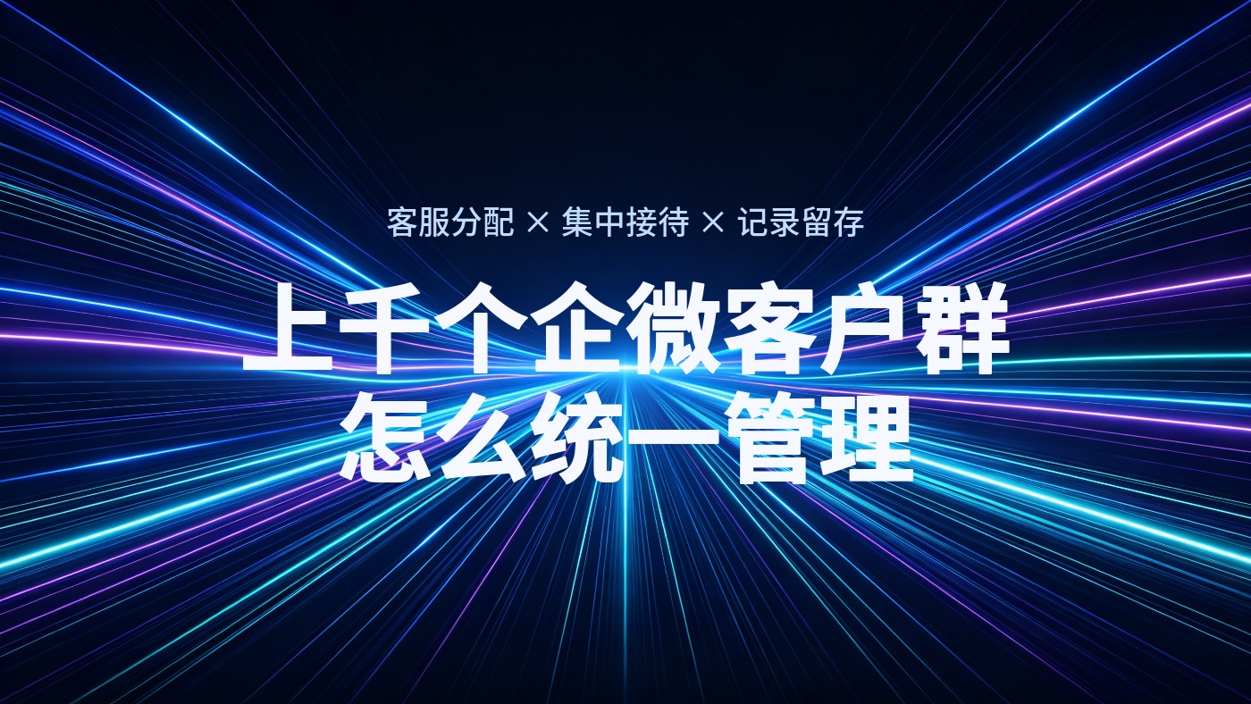 上千个企微客户群怎么统一管理？客服分配、集中接待与聊天记录留存方案