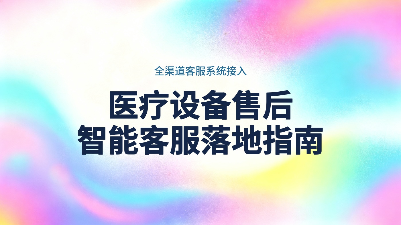 医疗设备售后智能客服怎么落地：400热线、在线咨询到工单派单的分步接入