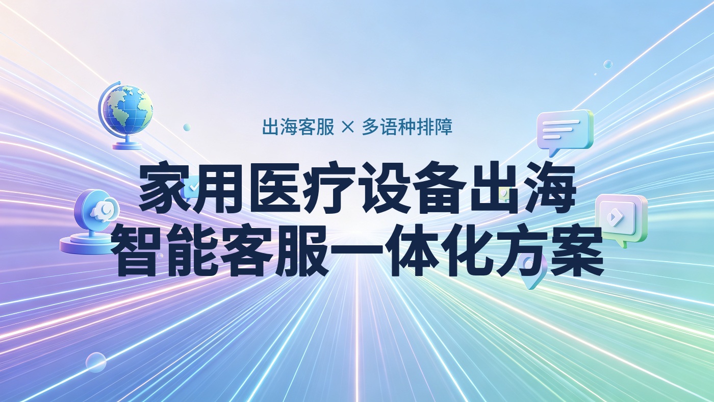家用医疗设备出海智能客服方案：多语种排障+换新登记+合规记录的一体化设计