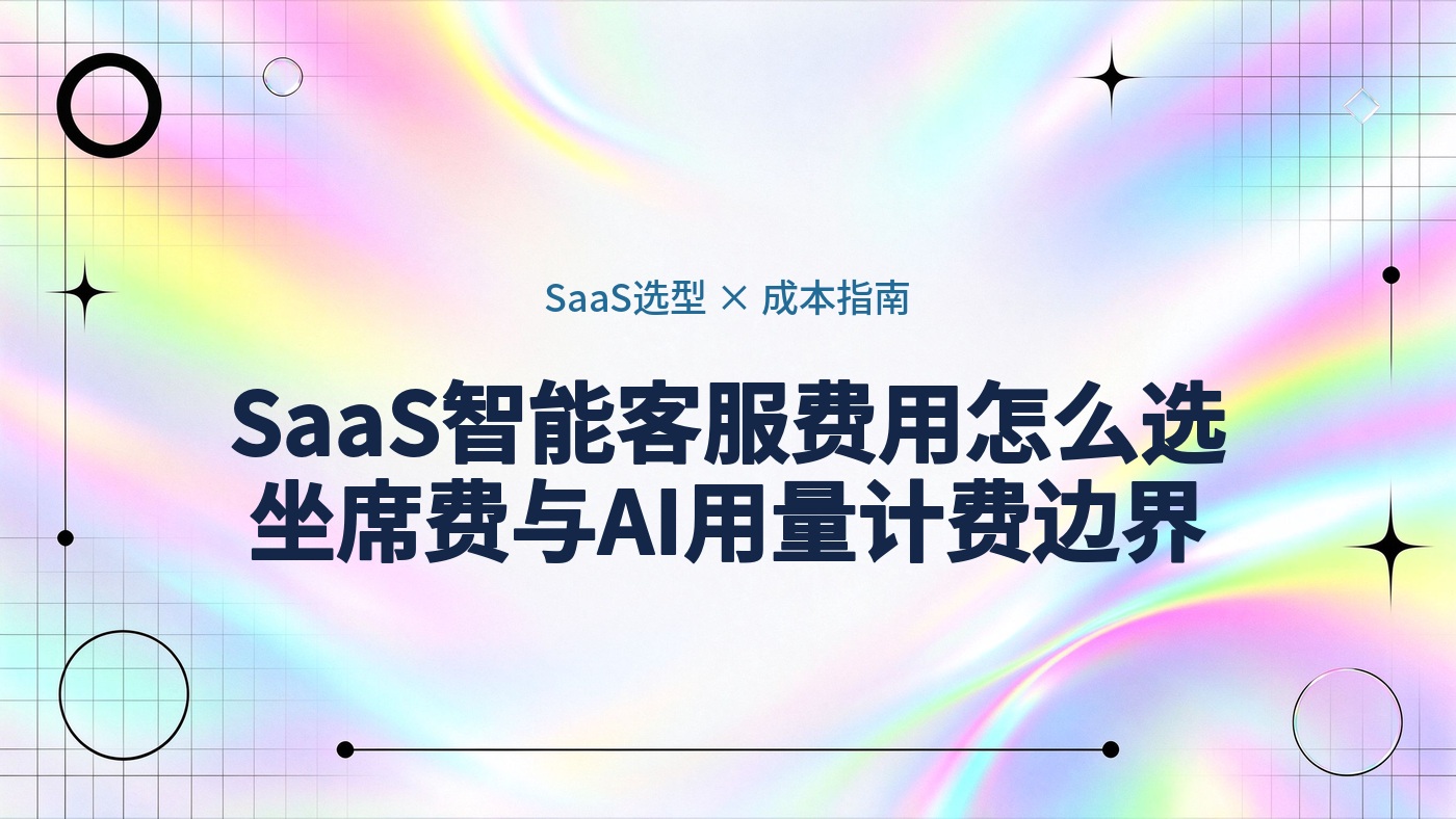 SaaS智能客服费用怎么选：坐席费、AI用量、电话与实施成本的计费边界