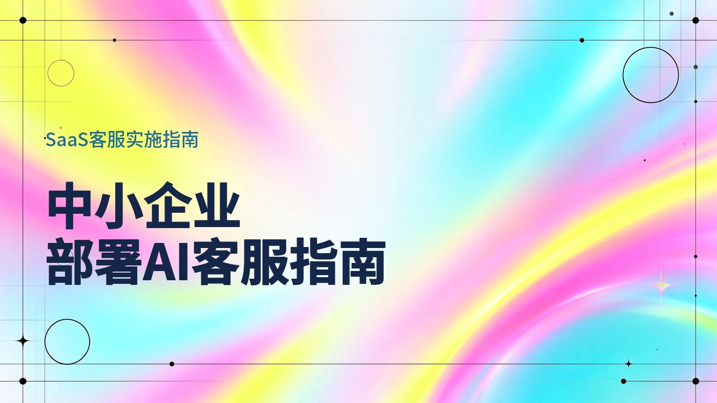 中小企业部署 SaaS AI 客服，需要准备什么？从单渠道接入到业务系统协同