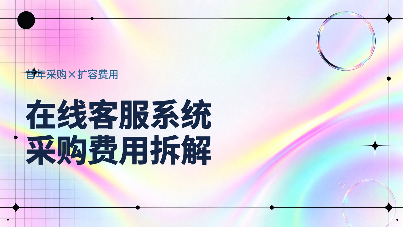 在线客服系统多少钱一年？首年采购与后续扩容的费用拆解