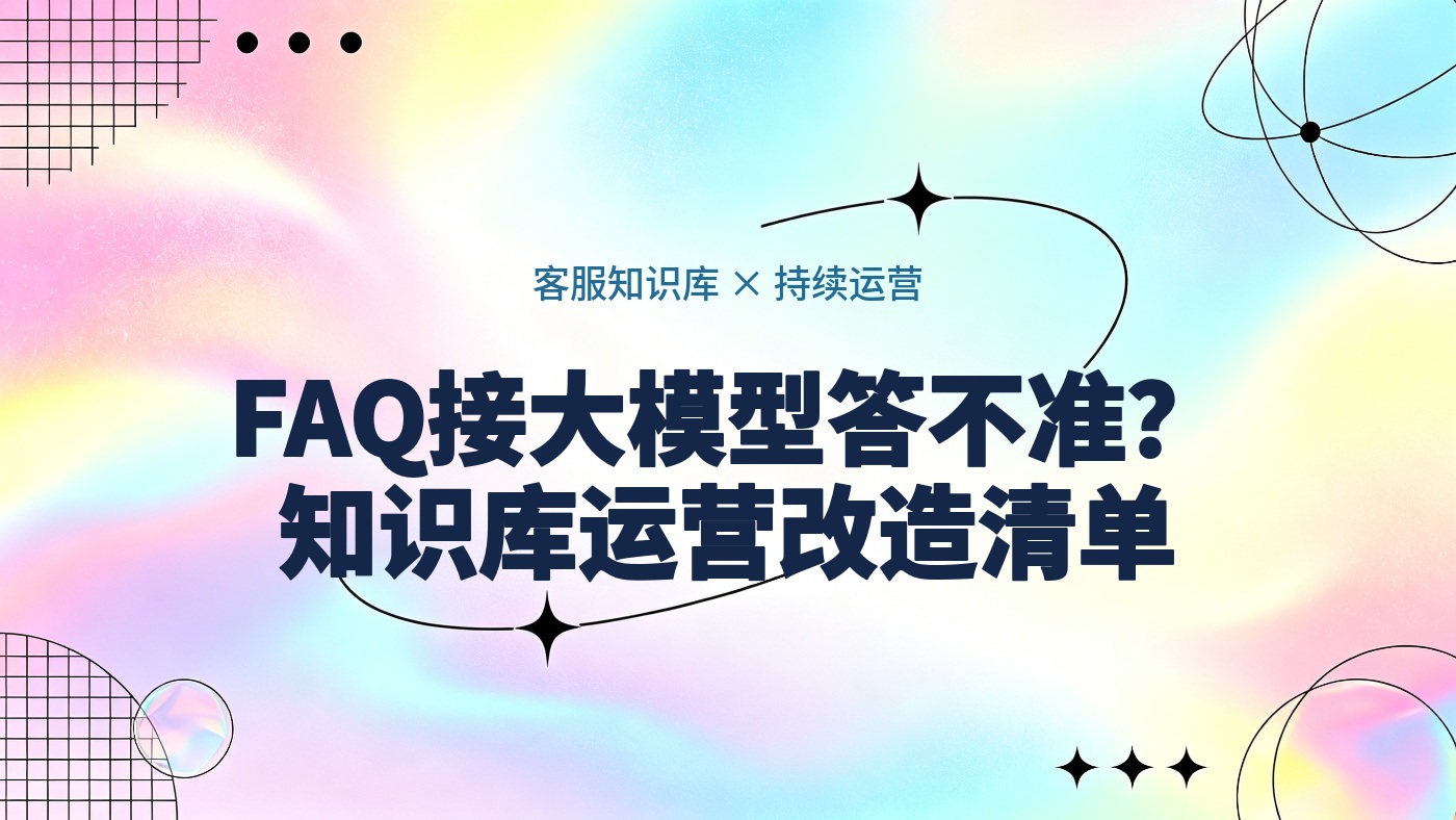 把FAQ接入大模型为什么仍然答不准？客服知识库从内容堆积到持续运营的改造清单