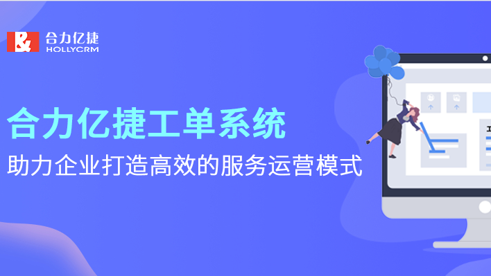 合力亿捷工单系统，助力企业打造高效的服务运营模式