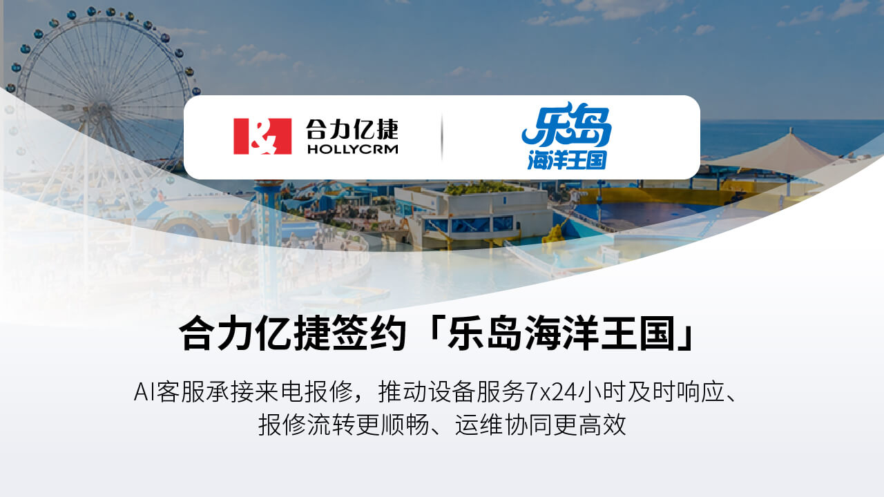 合力亿捷签约乐岛海洋王国，AI客服Agent驱动服务效率与游客体验双升级